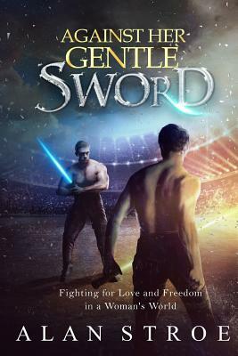 Against Her Gentle Sword: Fighting for Love and Freedom in a Woman's World by Alan Stroe