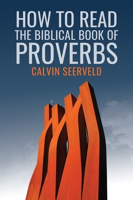 How to Read the Biblical Book of Proverbs: In paragraphs by Calvin G. Seerveld