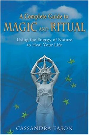 A Complete Guide to Magic and Ritual: Using the Energy of Nature to Heal Your Life by Cassandra Eason