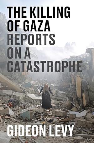 The Killing of Gaza: Reports on a Catastrophe by Gideon Levy