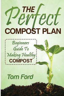 The Perfect Compost Plan: Beginners Guide To Making Healthy Compost by Tom Ford