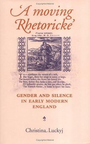 'A Moving Rhetoricke': Gender and Silence in Early Modern England by Christina Luckyj