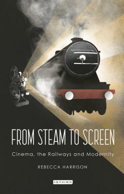 From Steam to Screen: Cinema, the Railways and Modernity by Rebecca Harrison