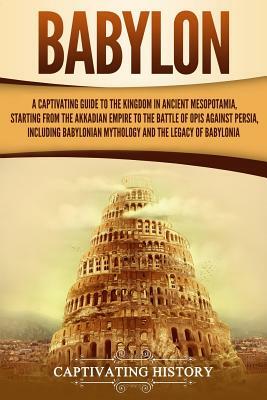 Babylon: A Captivating Guide to the Kingdom in Ancient Mesopotamia, Starting from the Akkadian Empire to the Battle of Opis Aga by Captivating History