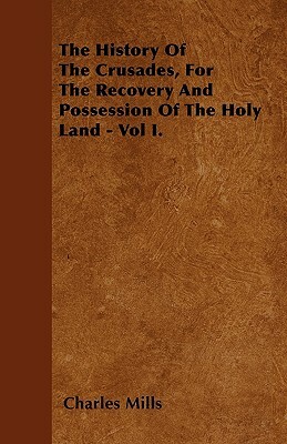 The History Of The Crusades, For The Recovery And Possession Of The Holy Land - Vol I. by Charles Mills