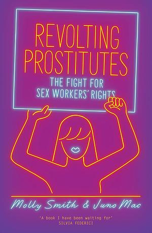 Revolting Prostitutes: The Fight for Sex Workers' Rights by Molly Smith, Juno Mac