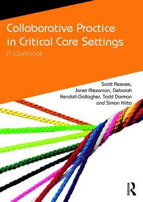 Collaborative Practice in Critical Care Settings: A Workbook by Deborah Kendall-Gallagher, Scott Reeves, Janet Alexanian