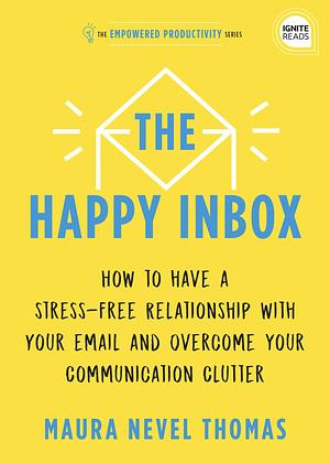 The Happy Inbox: How to Have a Stress-Free Relationship with Your Email, Teammates, and Communication Network by Maura Thomas