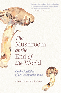The Mushroom at the End of the World: On the Possibility of Life in Capitalist Ruins by Anna Lowenhaupt Tsing