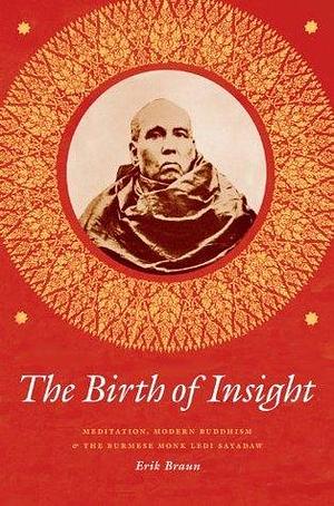 The Birth of Insight: Meditation, Modern Buddhism & the Burmese Monk Ledi Sayadaw by Erik Braun, Erik Braun