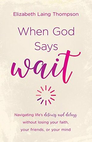 When God Says Wait: Navigating Life\'s Detours and Delays Without Losing Your Faith, Your Friends, or Your Mind by Elizabeth Laing Thompson