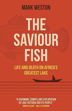 The Saviour Fish: Life and Death on Africa's Greatest Lake by Mark Weston, Mark Weston