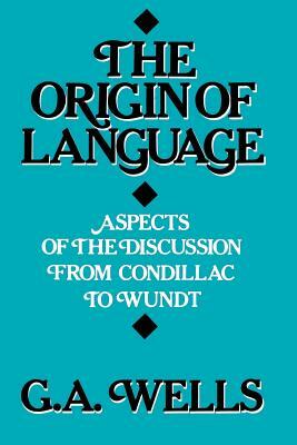 The Origin of Language: Aspects of the Discussion from Condillac to Wundt by George Albert Wells