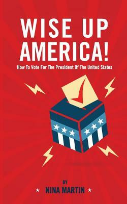 Wise up America: How To Vote For The President Of The United States by Nina Martin