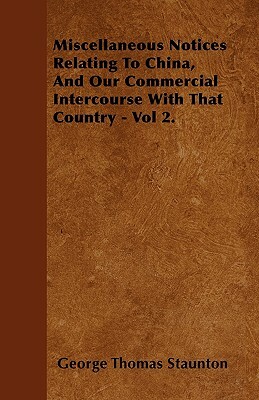 Miscellaneous Notices Relating To China, And Our Commercial Intercourse With That Country - Vol 2. by George Thomas Staunton