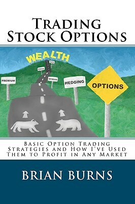 Trading Stock Options: Basic Option Trading Strategies And How I'Ve Used Them To Profit In Any Market by Brian Burns