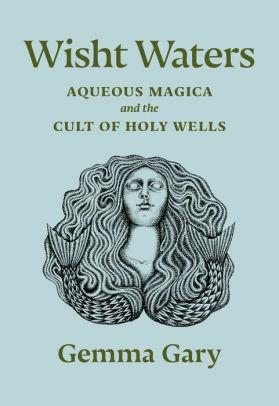 Wisht Waters. Aqueous Magica and the Cult of Holy Wells by Gemma Gary