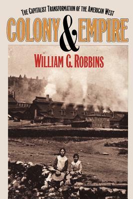 Colony and Empire: The Capitalist Transformation of the American West by William G. Robbins