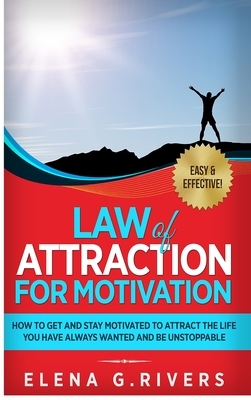 Law of Attraction for Motivation: How to Get and Stay Motivated to Attract the Life You Have Always Wanted and Be Unstoppable by Elena G. Rivers