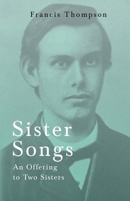 Sister Songs - An Offering to Two Sisters: With a Chapter from Francis Thompson, Essays, 1917 by Benjamin Franklin Fisher by Francis Thompson