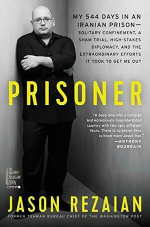 Prisoner: My 544 Days in an Iranian Prison--Solitary Confinement, a Sham Trial, High-Stakes Diplomacy, and the Extraordinary Efforts It Took to Get Me Out by Jason Rezaian, Jason Rezaian