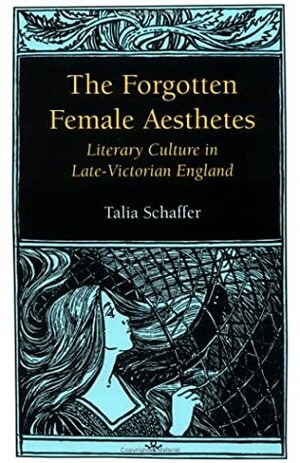 The Forgotten Female Aesthetes: Literary Culture in Late Victorian England by Talia Schaffer