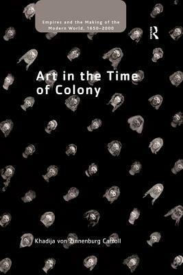 Art in the Time of Colony by Khadija von Zinnenburg Carroll