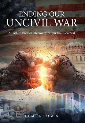 Ending Our Uncivil War: A Path to Political Recovery & Spiritual Renewal by Jim Brown
