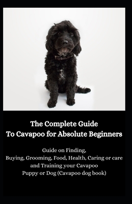 The Complete Guide To Cavapoo for Absolute Beginners: Guide on Finding, Buying, Grooming, Food, Health, Caring or care and Training your Cavapoo Puppy by Jason Lee