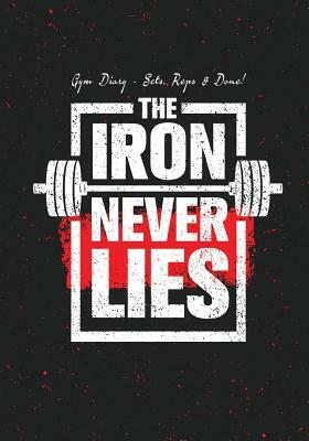 Gym Diary - Sets, Reps & Done! The Iron Never Lies: Gym Diary, Training Log, 145 Pages, Extra Sections include, Your Routines, Single Rep Strength Tra by Jonathan Bowers