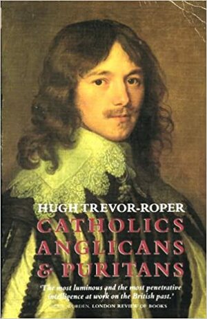 Catholics, Anglicans and Puritans: Seventeenth Century Essays by Hugh R. Trevor-Roper