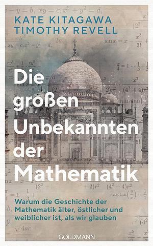 Die großen Unbekannten der Mathematik: Warum die Geschichte der Mathematik älter, östlicher und weiblicher ist, als wir glauben by Kate Kitagawa, Timothy Revell