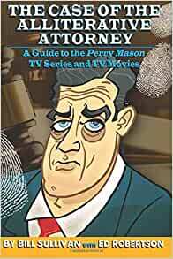 The Case of the Alliterative Attorney: Guide to the Perry Mason TV Series and TV Movies by Ed Robertson, Bill Sullivan