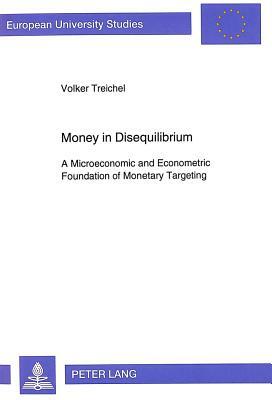 Money in Disequilibrium: A Microeconomic and Econometric Foundation of Monetary Targeting by Volker Treichel