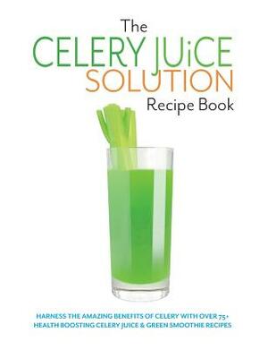 The Celery Juice Solution Recipe Book: Harness the amazing benefits of celery with over 75+ health boosting celery juice & green smoothie recipes by Cooknation