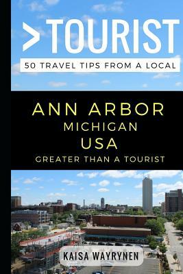 Greater Than a Tourist - Ann Arbor Michigan USA: 50 Travel Tips from a Local by Kaisa Wayrynen, Greater Than a. Tourist