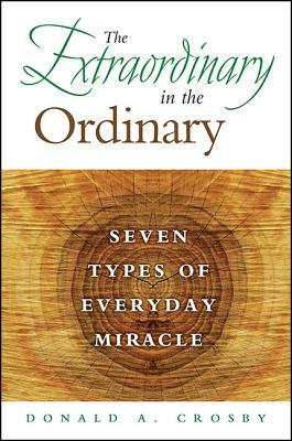 The Extraordinary in the Ordinary: Seven Types of Everyday Miracle by Donald A. Crosby