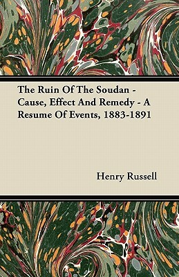 The Ruin Of The Soudan - Cause, Effect And Remedy - A Resume Of Events, 1883-1891 by Henry Russell