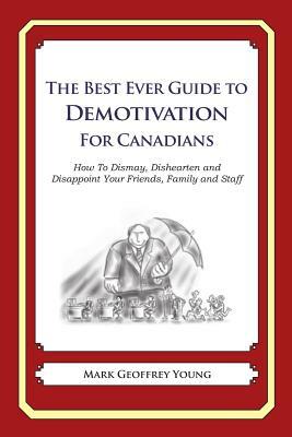 The Best Ever Guide to Demotivation for Canadians: How To Dismay, Dishearten and Disappoint Your Friends, Family and Staff by Mark Geoffrey Young