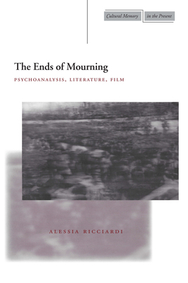 The Ends of Mourning: Psychoanalysis, Literature, Film by Alessia Ricciardi