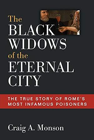The Black Widows of the Eternal City: The True Story of Rome's Most Infamous Poisoners by Craig A. Monson