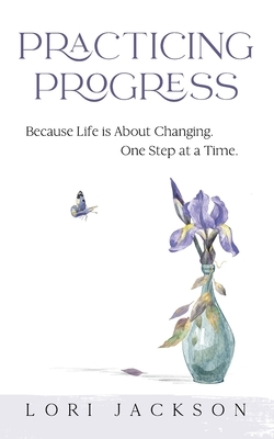 Practicing Progress: Because Life is About Changing One Step at a Time by Lori L. Jackson