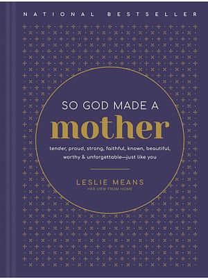 So God Made a Mother: Tender, Proud, Strong, Faithful, Known, Beautiful, Worthy, and Unforgettable--Just Like You by Leslie Means