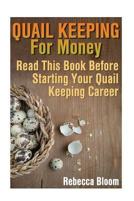 Quail Keeping For Money: Read This Book Before Starting Your Quail Keeping Career: (Building Chicken Coops, DIY Projects) by Rebecca Bloom