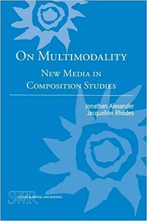 On Multimodality: New Media in Composition Studies by Jonathan Alexander, Jacqueline Rhodes