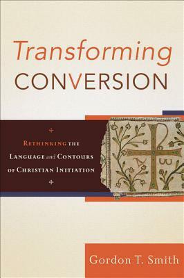 Transforming Conversion: Rethinking the Language and Contours of Christian Initiation by Gordon T. Smith