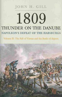 1809 Thunder on the Danube. Volume 2: Napoleon's Defeat of the Habsburgs: The Fall of Vienna and the Battle of Aspern by John H. Gill