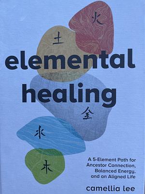 Elemental Healing A 5-Element Path for Ancestor Connection, Balanced Energy, and an Aligned Life by Camellia Lee
