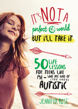 It's Not a Perfect World, but I'll Take It: 50 Life Lessons for Teens Like Me Who Are Kind of (You Know) Autistic by Jennifer Rose