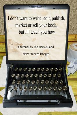 I don't want to write, edit, publish, market or sell your book, but I'll teach you how by Mary Frances Hodges, Joe Harwell